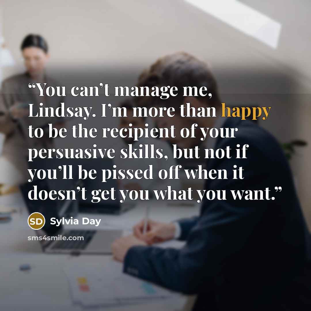 “You can’t manage me, Lindsay. I’m more than happy to be the recipient of your persuasive skills, but not if you’ll be pissed off when it doesn’t get you what you want.” quote by Sylvia Day
