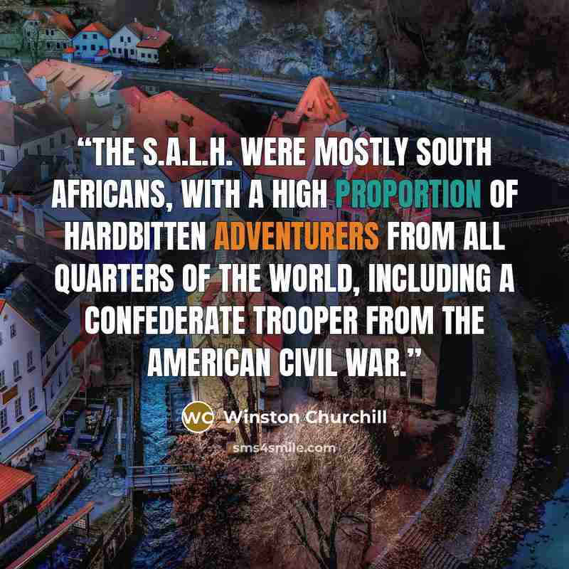 “The S.A.L.H. were mostly South Africans, with a high proportion of hardbitten adventurers from all quarters of the world, including a Confederate trooper from the American Civil War.” quote by Winston Churchill