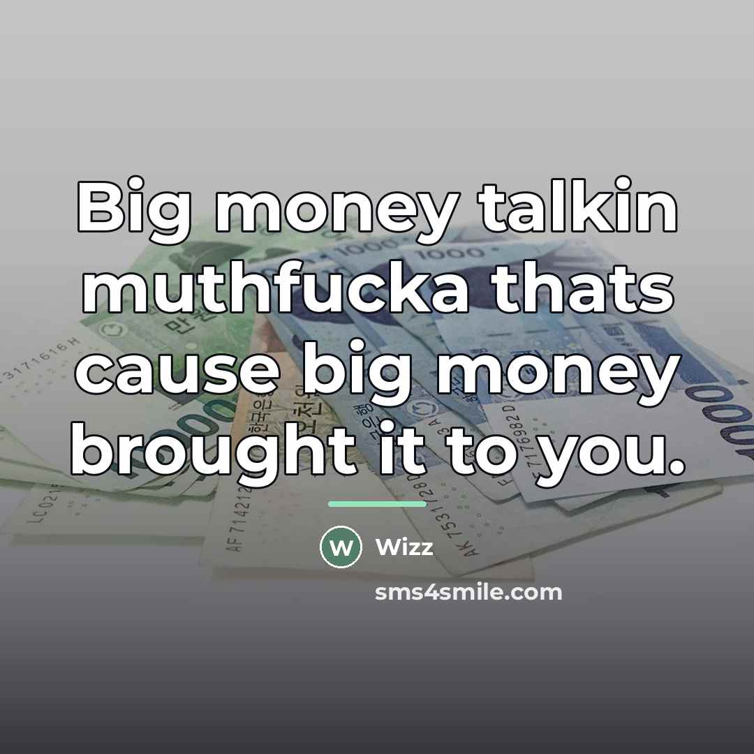 “Big money talkin muthfucka thats cause big money brought it…” quote by Wizz