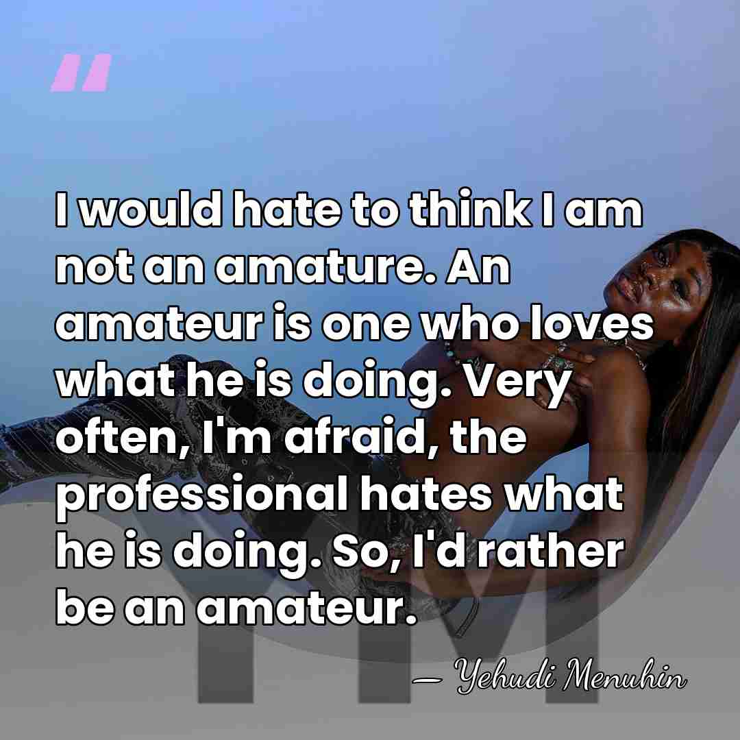 I would hate to think I am not an amature. An amateur&hellip; - Yehudi Menuhin