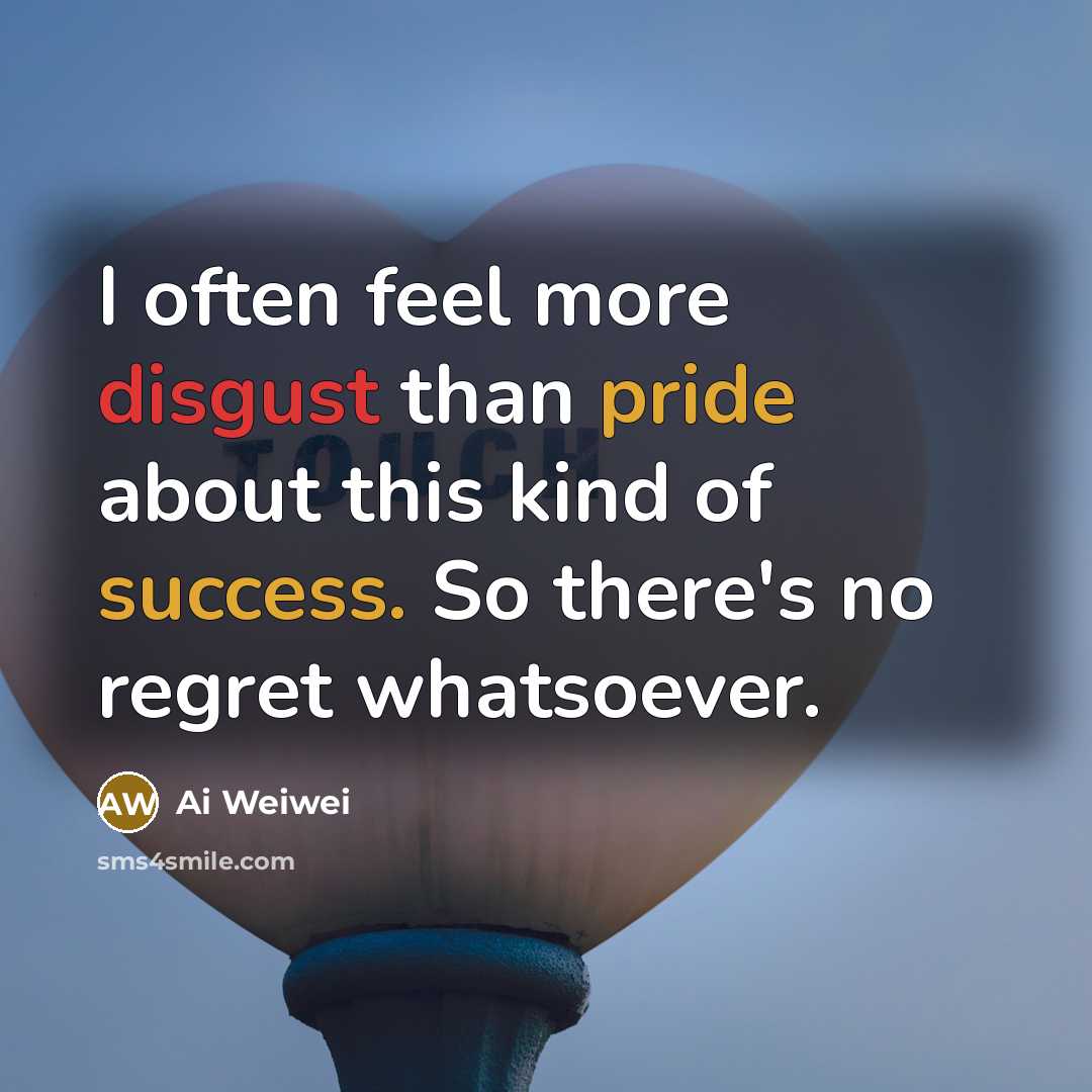 “I often feel more disgust than pride about this kind of success. So there's no regret whatsoever.” quote by Ai Weiwei