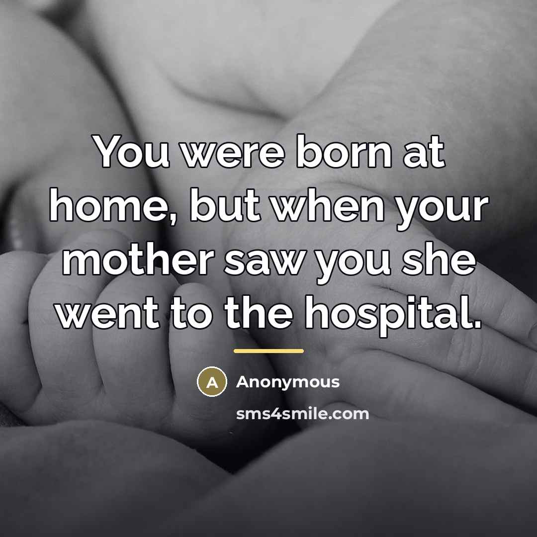 “You were born at home, but when your mother saw…” quote by Anonymous