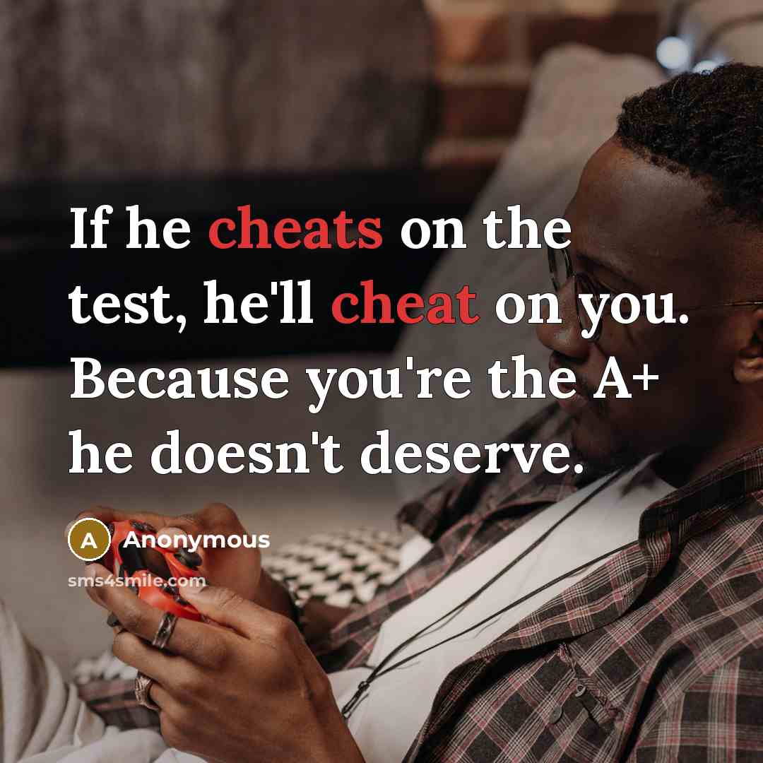 “If he cheats on the test, he'll cheat on you. Because you're the A+ he doesn't deserve.” quote by Anonymous