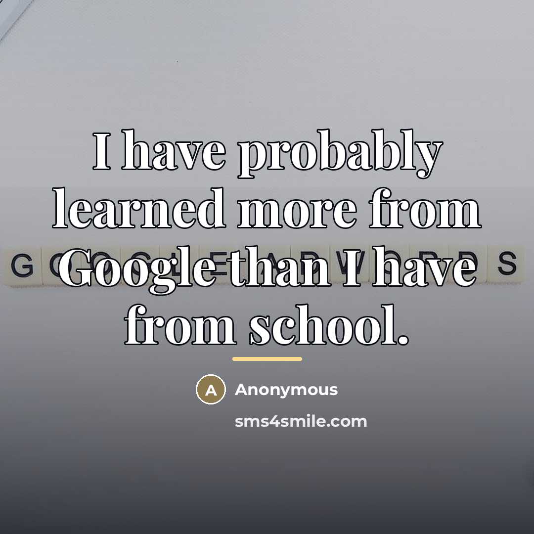 “I have probably learned more from Google than I have…” quote by Anonymous