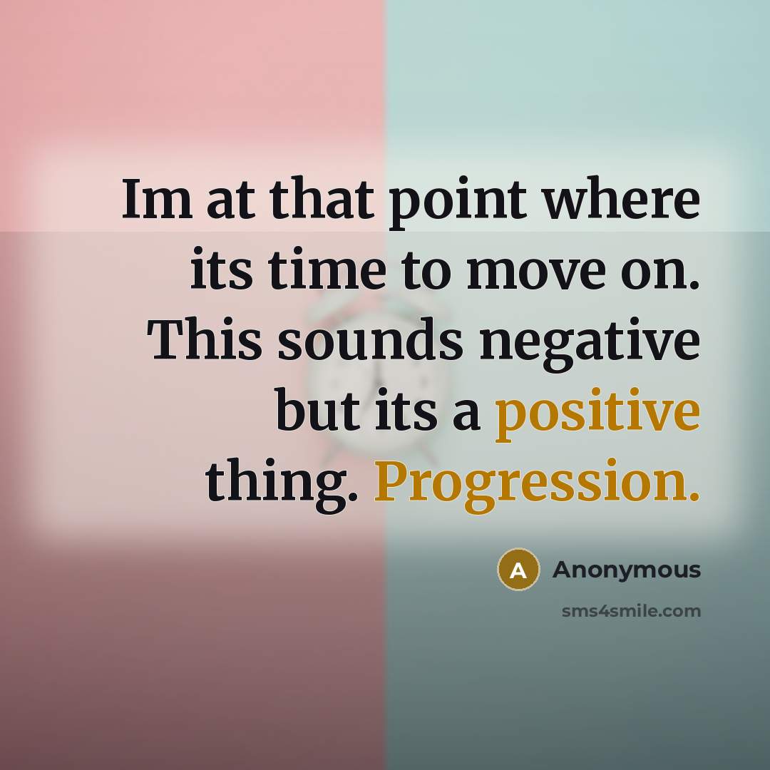 “Im at that point where its time to move on. This sounds negative but its a positive thing. Progression.” quote by Anonymous