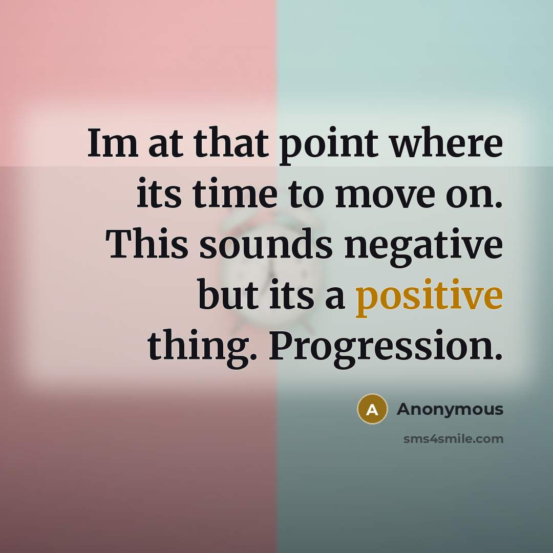 “Im at that point where its time to move on. This sounds negative but its a positive thing. Progression.” quote by Anonymous