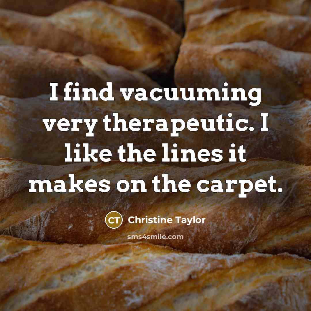 “I find vacuuming very therapeutic. I like the lines it…” quote by Christine Taylor