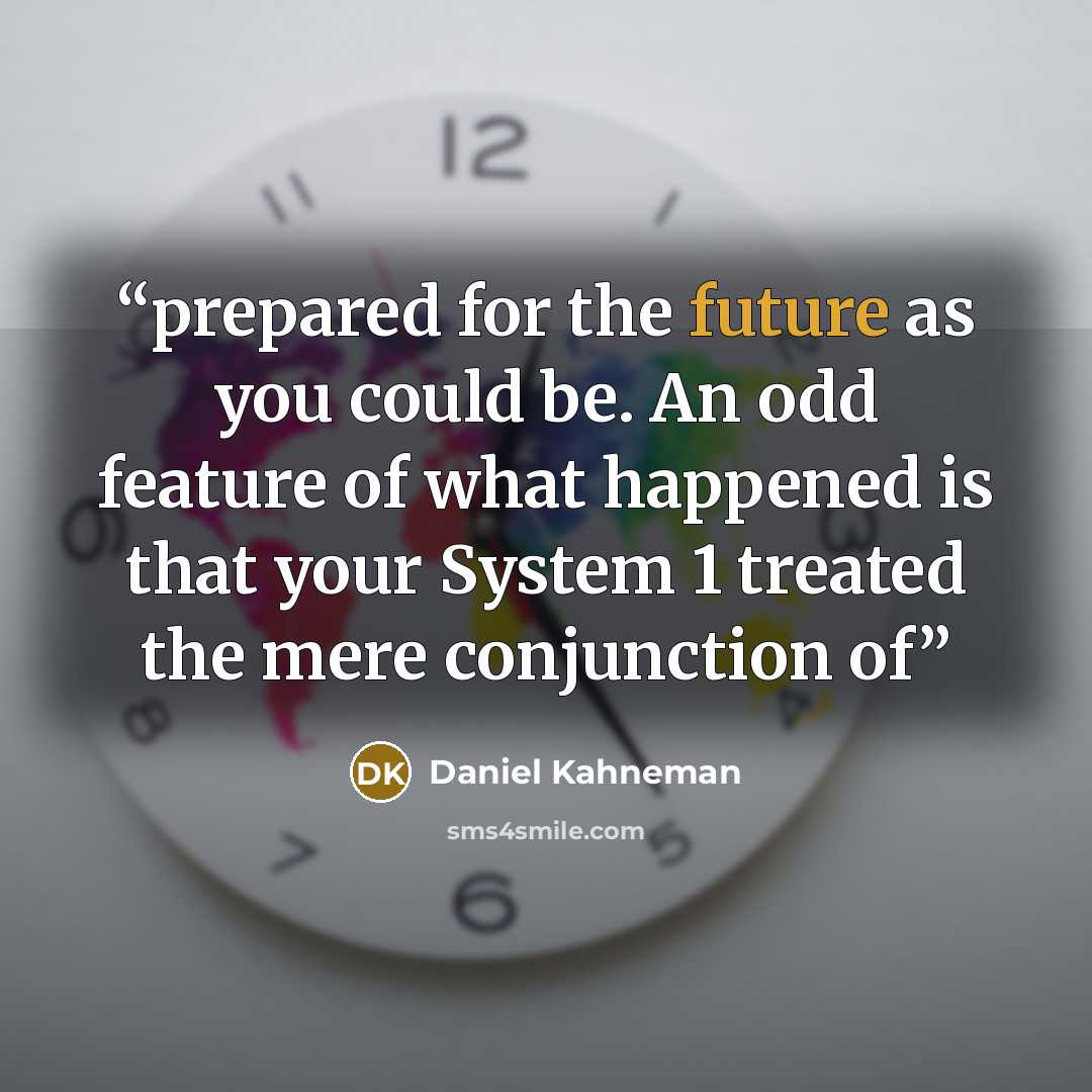 “prepared for the future as you could be. An odd feature of what happened is that your System 1 treated the mere conjunction of” quote by Daniel Kahneman