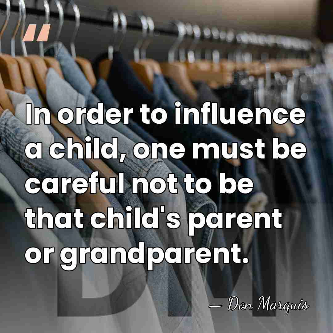 In order to influence a child, one must be careful not to&hellip; - Don Marquis
