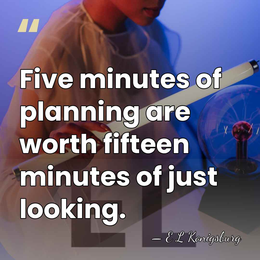 Five minutes of planning are worth fifteen minutes of just looking. - E L Konigsburg