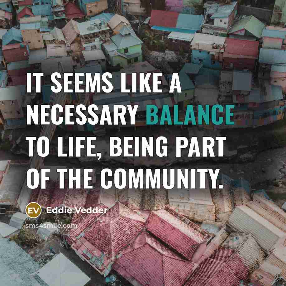 “It seems like a necessary balance to life, being part…” quote by Eddie Vedder