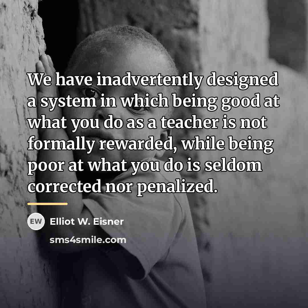 “We have inadvertently designed a system in which being good…” quote by Elliot W. Eisner