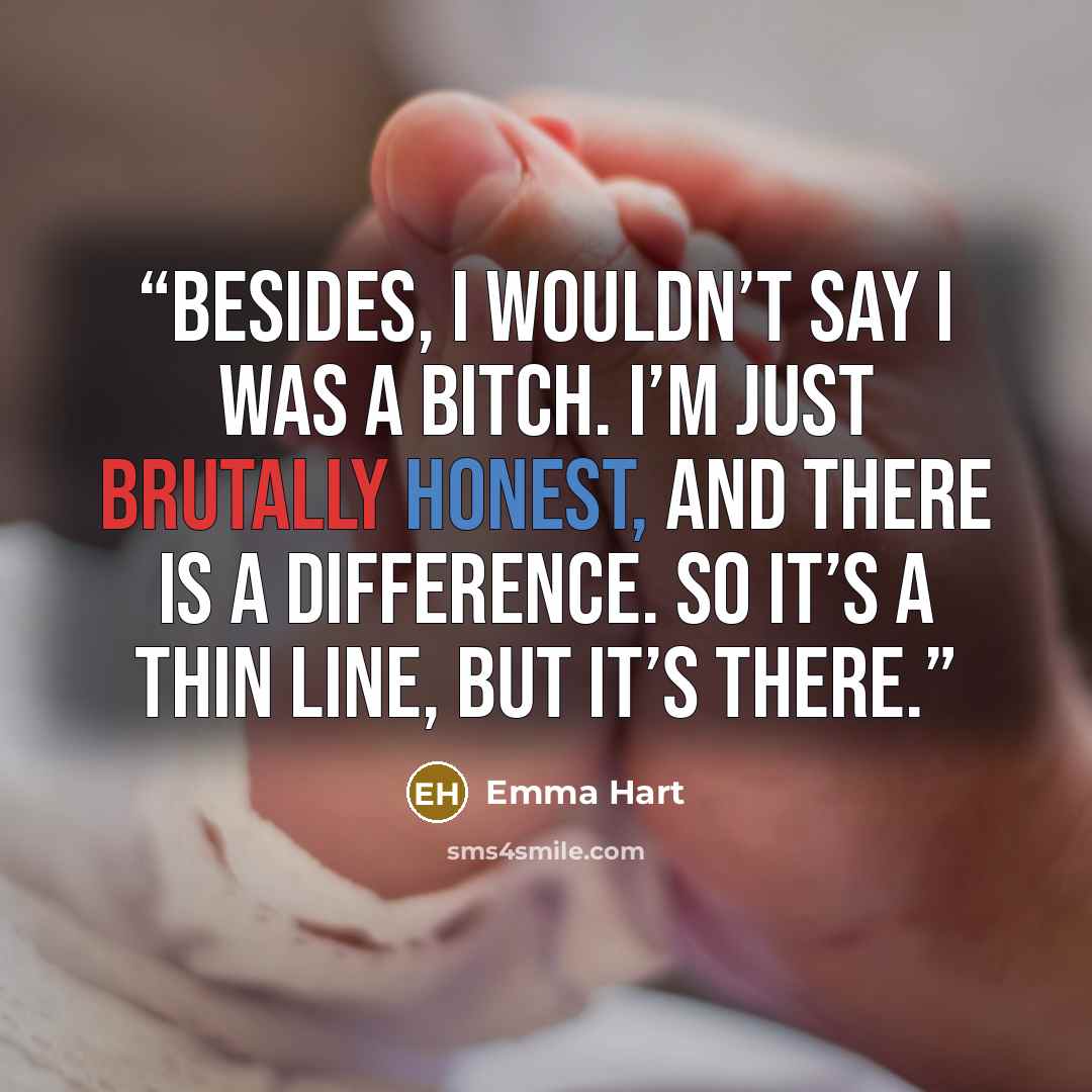 “Besides, I wouldn’t say I was a bitch. I’m just brutally honest, and there is a difference. So it’s a thin line, but it’s there.” quote by Emma Hart