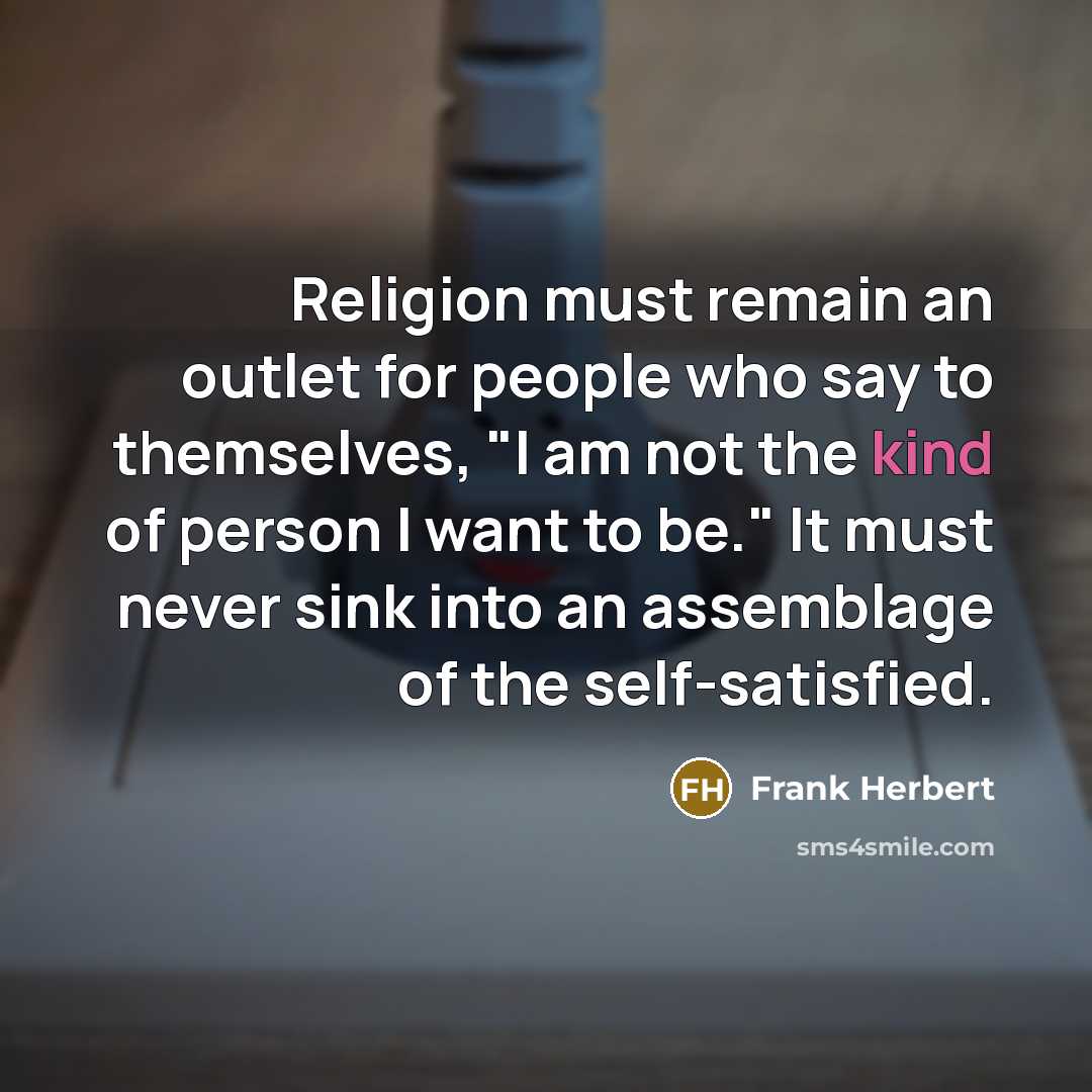 “Religion must remain an outlet for people who say to themselves, "I am not the kind of person I want to be." It must never sink into an assemblage of the self-satisfied.” quote by Frank Herbert