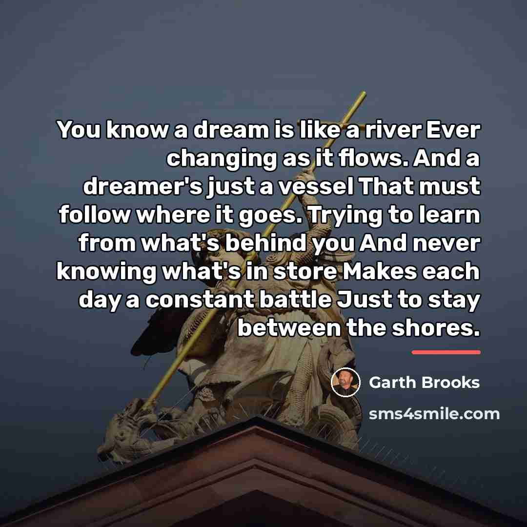 “You know a dream is like a river Ever changing…” quote by Garth Brooks