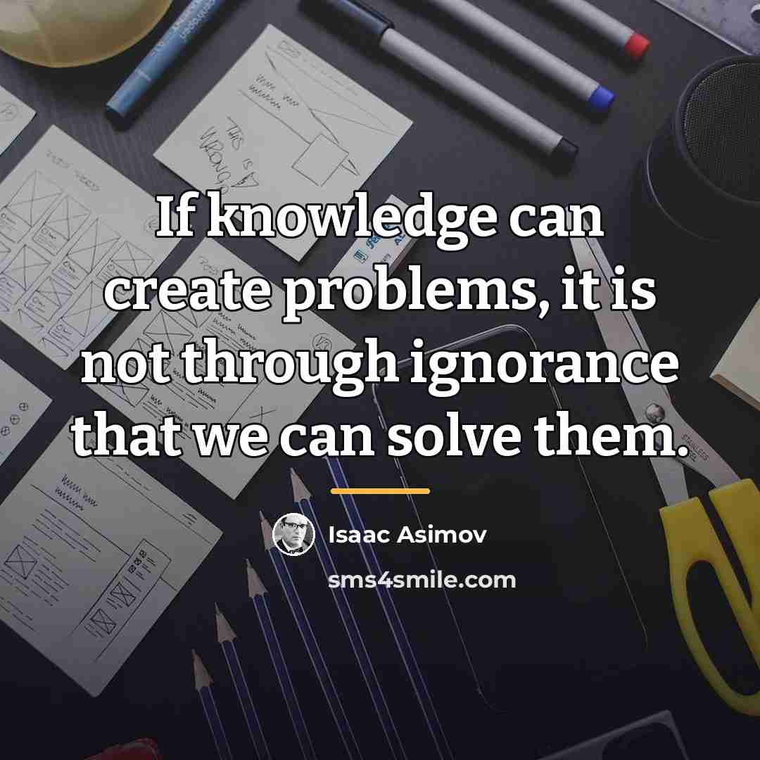 “If knowledge can create problems, it is not through ignorance…” quote by Isaac Asimov