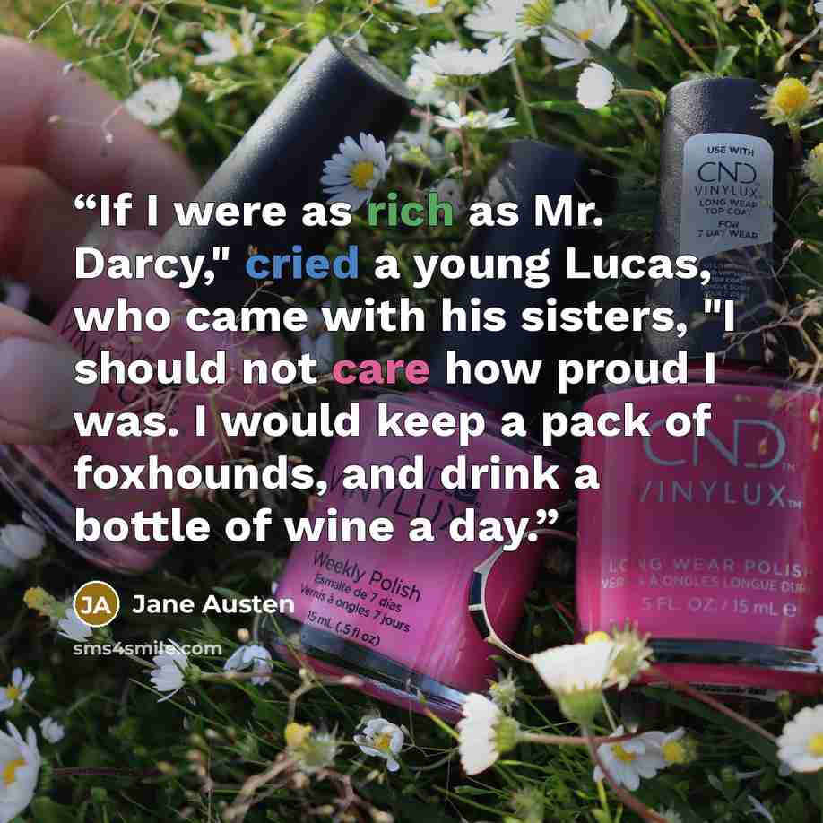 “If I were as rich as Mr. Darcy," cried a young Lucas, who came with his sisters, "I should not care how proud I was. I would keep a pack of foxhounds, and drink a bottle of wine a day.” quote by Jane Austen
