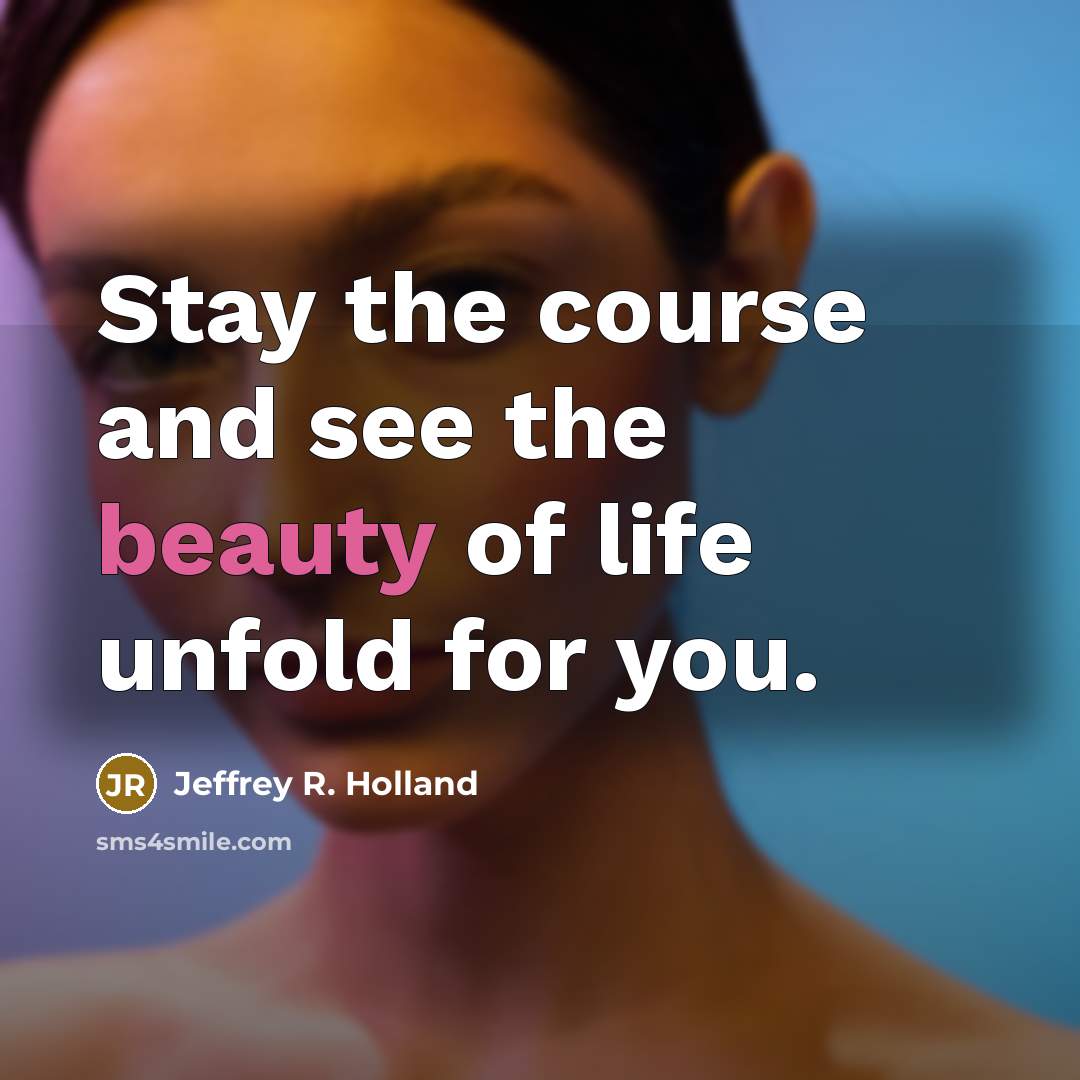 “Stay the course and see the beauty of life unfold…” quote by Jeffrey R. Holland