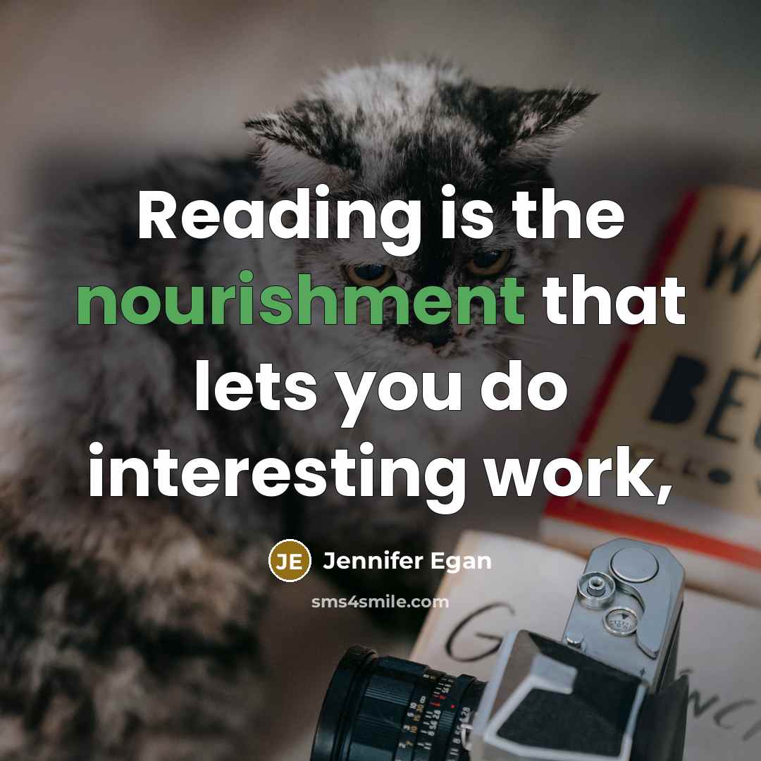 “Reading is the nourishment that lets you do interesting work,…” quote by Jennifer Egan