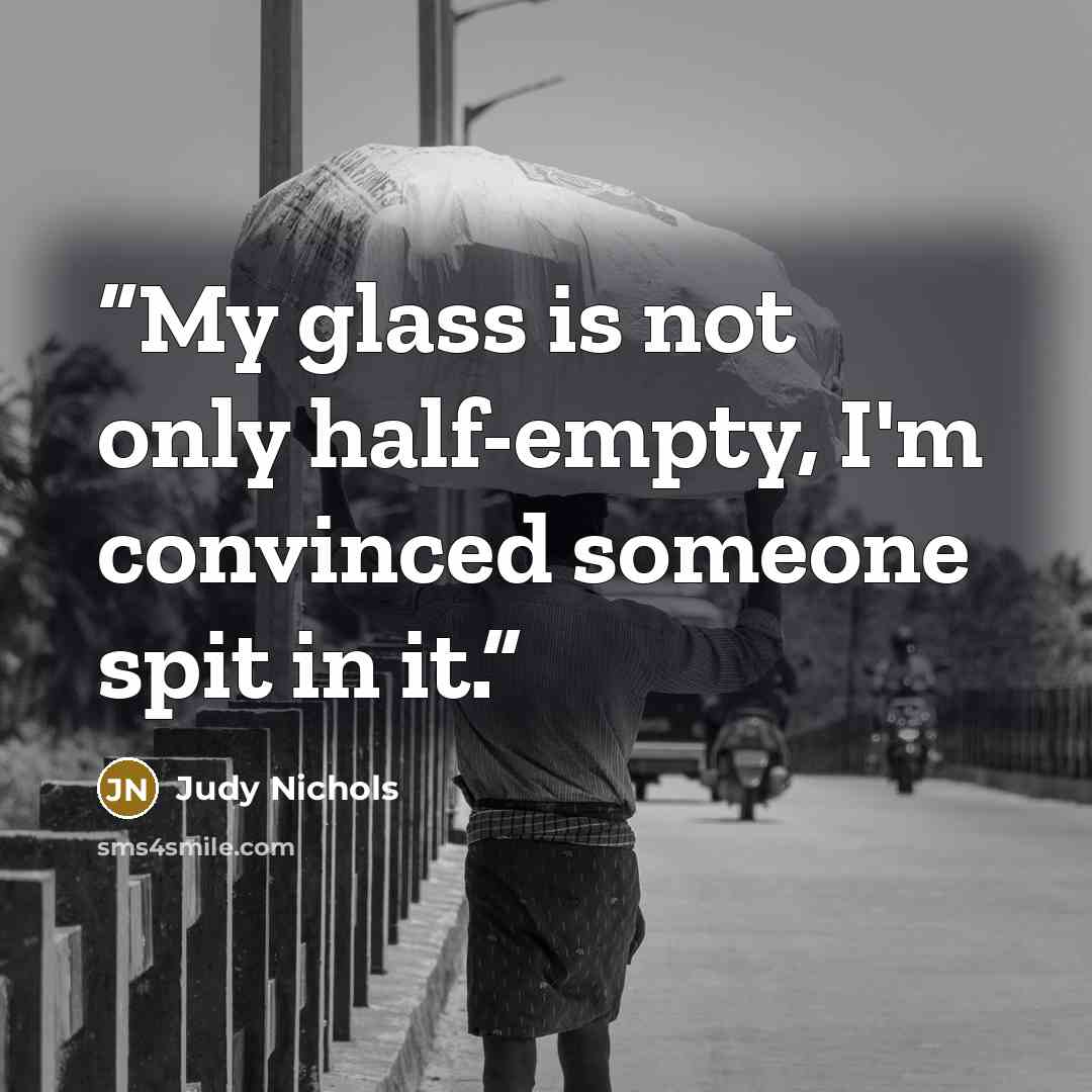 “My glass is not only half-empty, I'm convinced someone spit in it.” quote by Judy Nichols