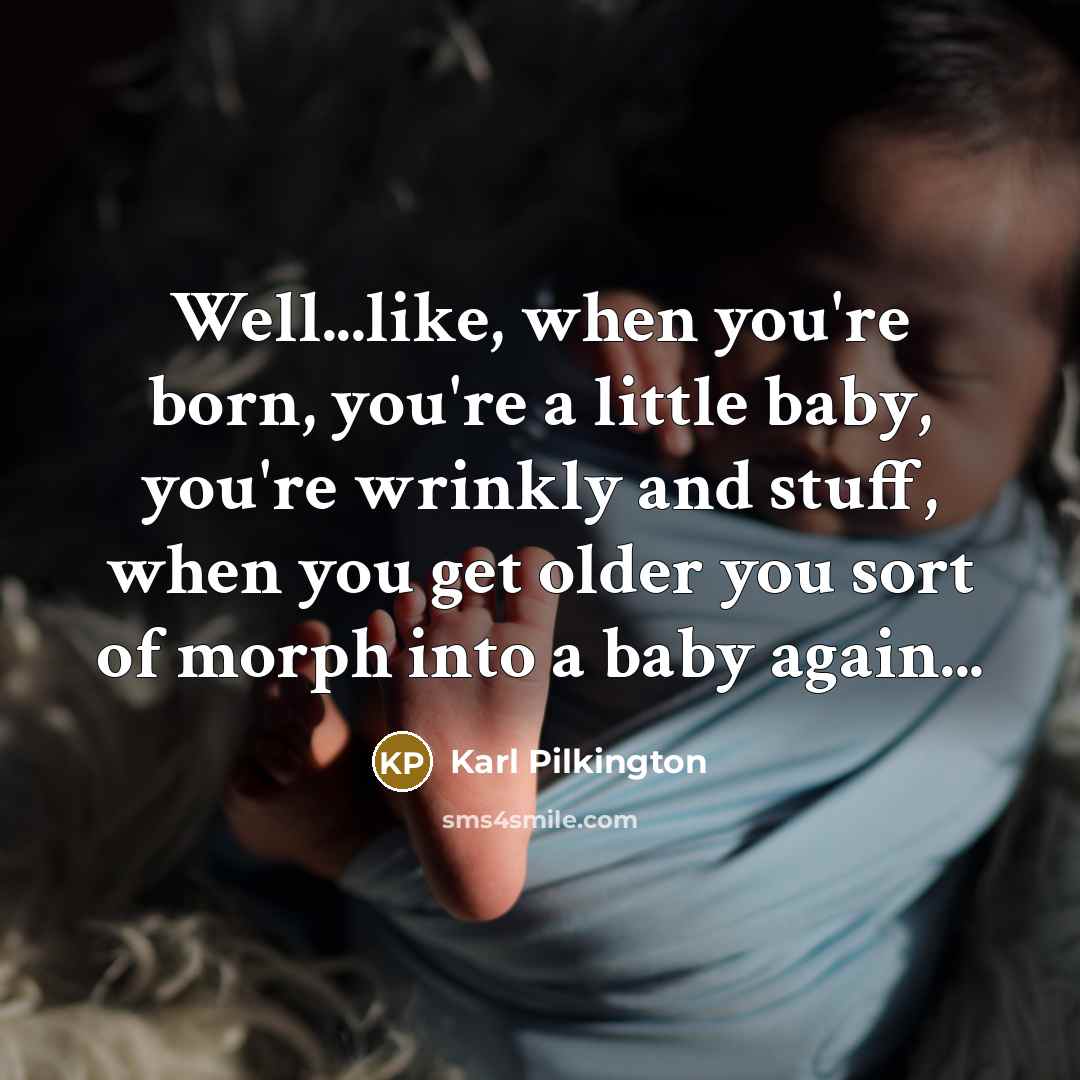 “Well...like, when you're born, you're a little baby, you're wrinkly…” quote by Karl Pilkington