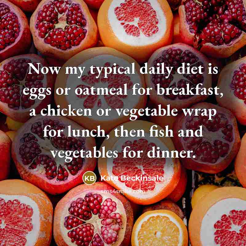 “Now my typical daily diet is eggs or oatmeal for breakfast, a chicken or vegetable wrap for lunch, then fish and vegetables for dinner.” quote by Kate Beckinsale