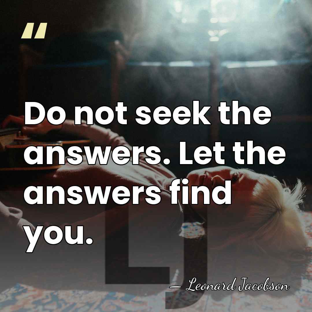 Do not seek the answers. Let the answers find you. - Leonard Jacobson