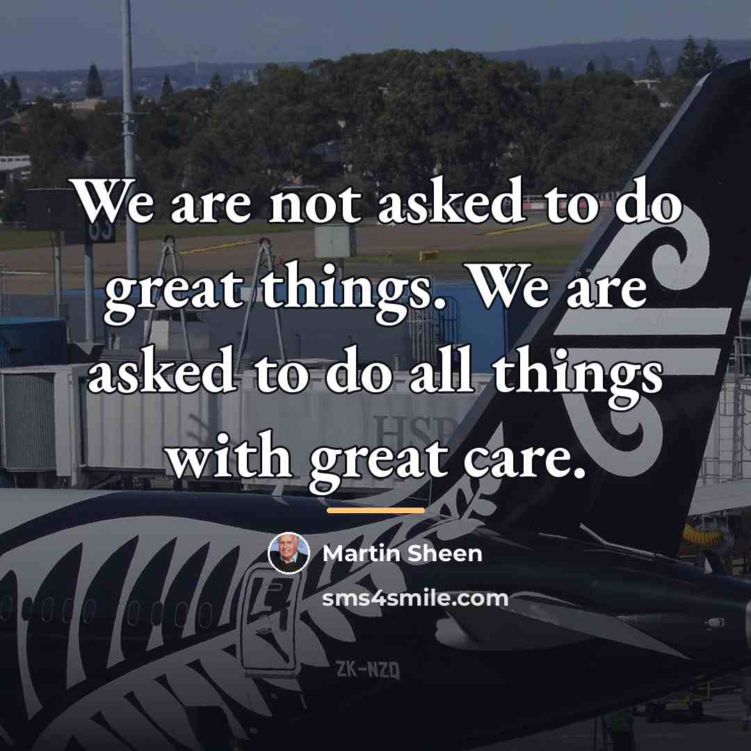 “We are not asked to do great things. We are…” quote by Martin Sheen