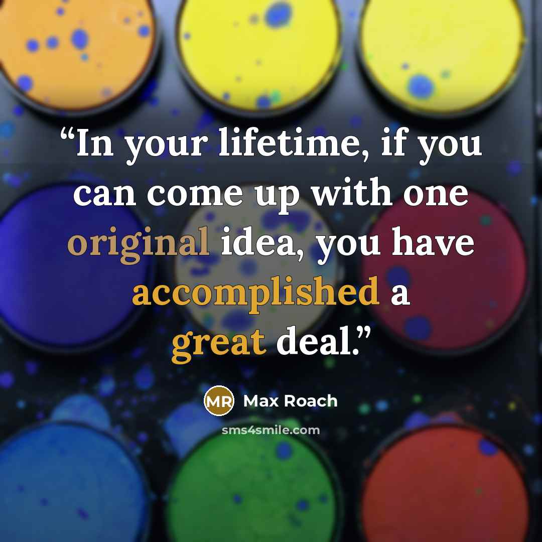 “In your lifetime, if you can come up with one original idea, you have accomplished a great deal.” quote by Max Roach