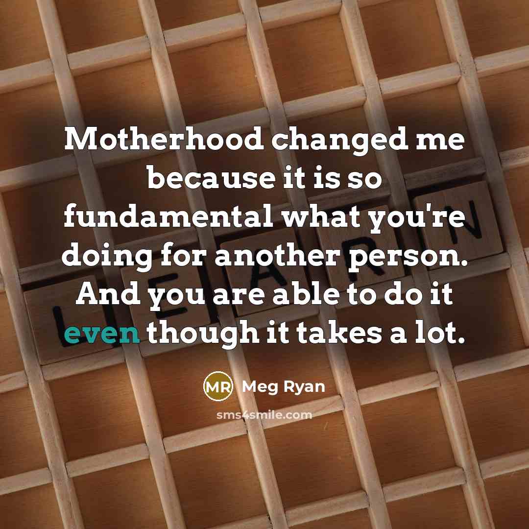 “Motherhood changed me because it is so fundamental what you're…” quote by Meg Ryan