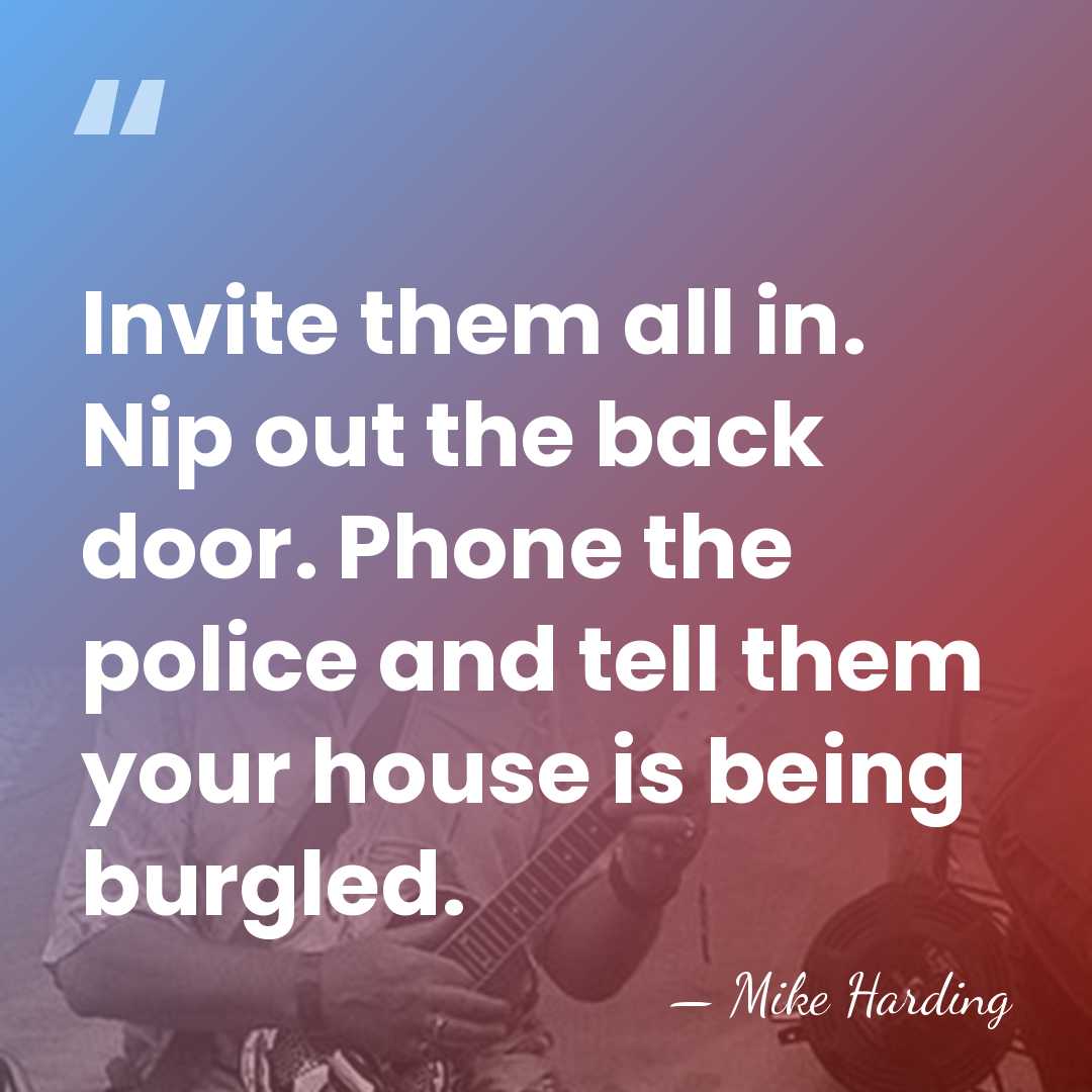Invite them all in. Nip out the back door. Phone the police&hellip; - Mike Harding