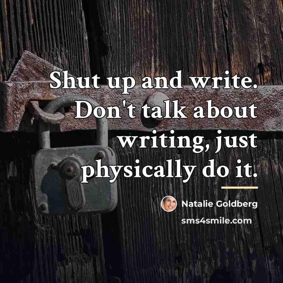 “Shut up and write. Don't talk about writing, just physically…” quote by Natalie Goldberg
