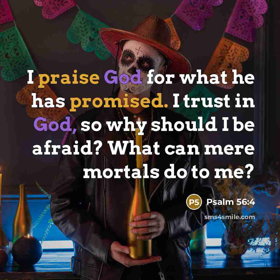 “I praise God for what he has promised. I trust in God, so why should I be afraid? What can mere mortals do to me?” quote by Psalm 56:4