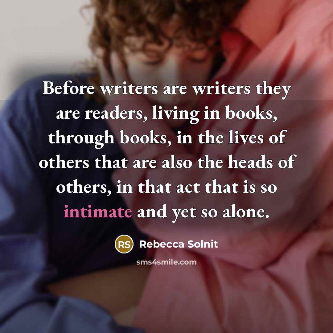 “Before writers are writers they are readers, living in books,…” quote by Rebecca Solnit