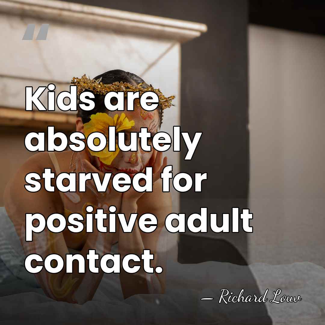 Kids are absolutely starved for positive adult contact. - Richard Louv