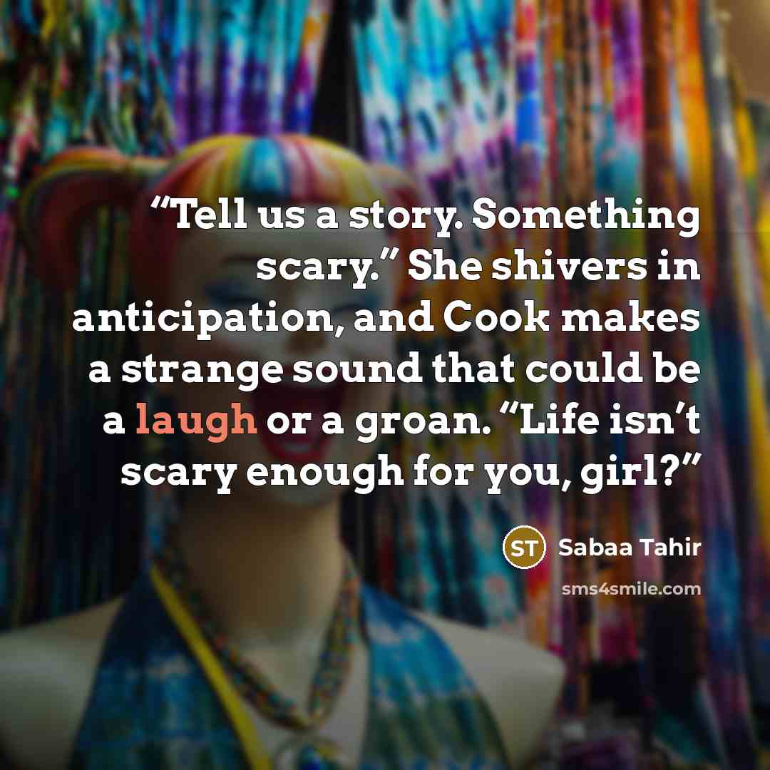 “Tell us a story. Something scary.” She shivers in anticipation, and Cook makes a strange sound that could be a laugh or a groan. “Life isn’t scary enough for you, girl?” quote by Sabaa Tahir