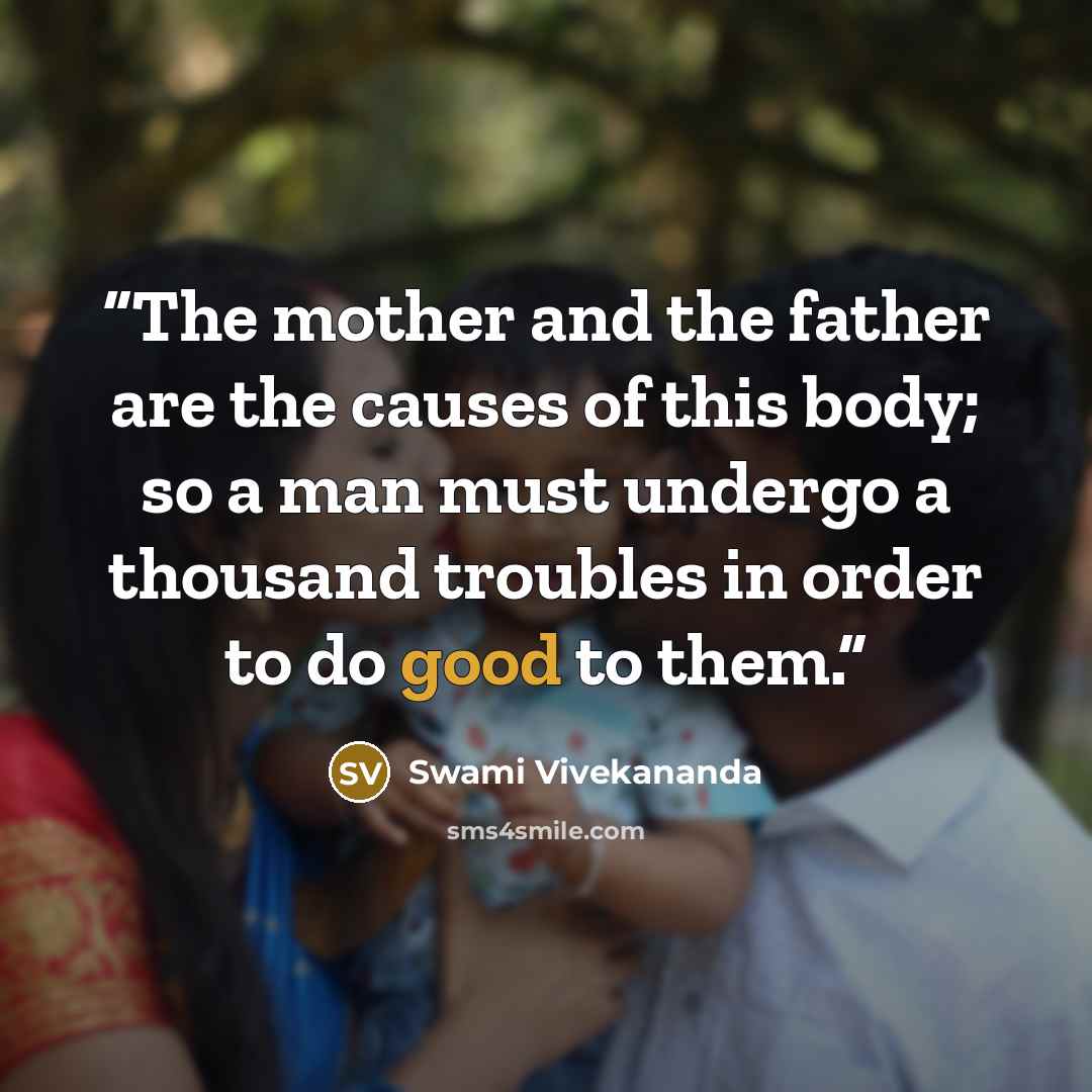 “The mother and the father are the causes of this body; so a man must undergo a thousand troubles in order to do good to them.” quote by Swami Vivekananda