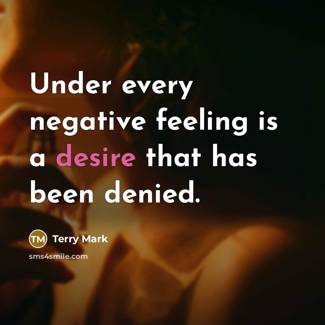 “Under every negative feeling is a desire that has been denied.” quote by Terry Mark
