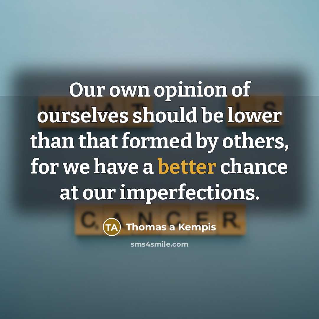 “Our own opinion of ourselves should be lower than that formed by others, for we have a better chance at our imperfections.” quote by Thomas a Kempis