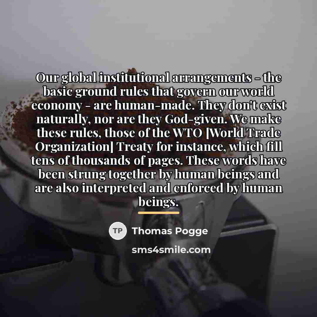 “Our global institutional arrangements - the basic ground rules that…” quote by Thomas Pogge
