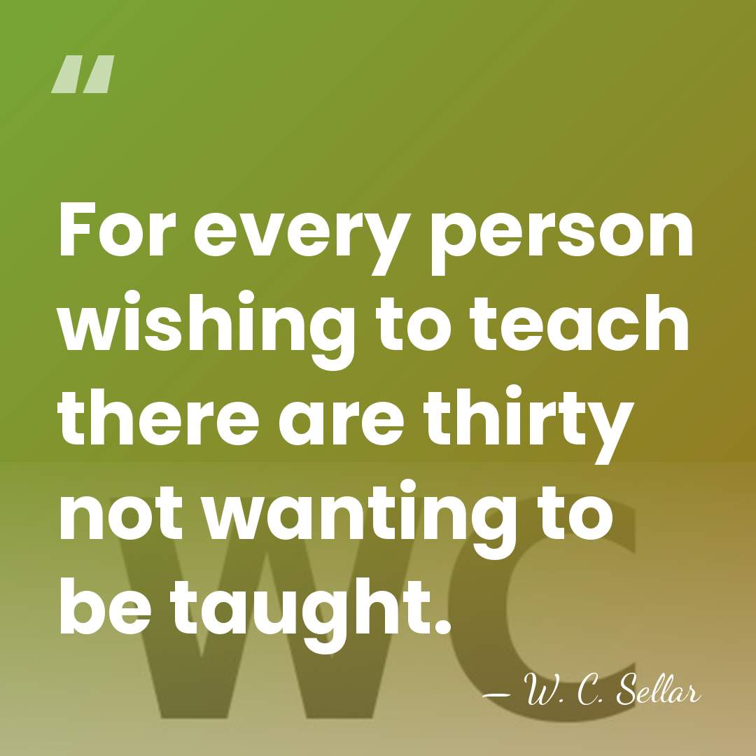 For every person wishing to teach there are thirty not wanting to&hellip; - W. C. Sellar