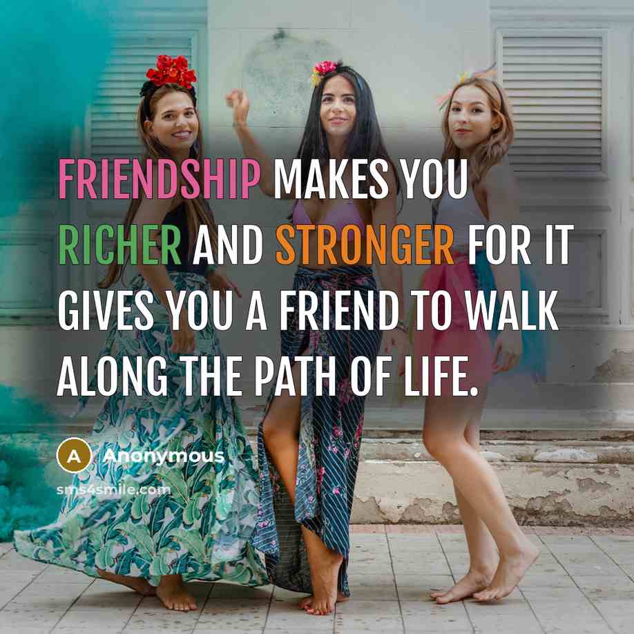 “Friendship makes you richer and stronger for it gives you a friend to walk along the path of life.” quote by Anonymous