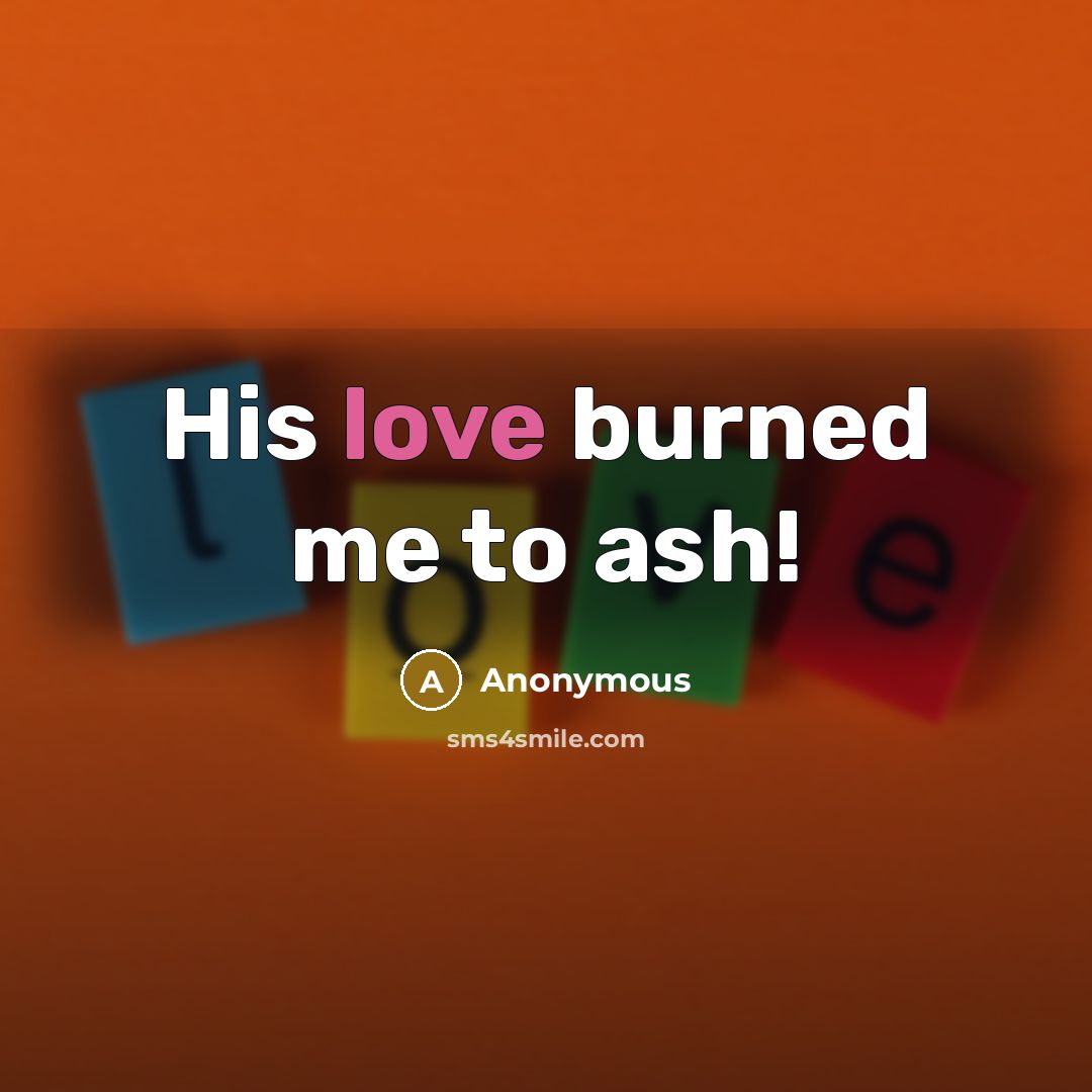 “His love burned me to ash!…” quote by Anonymous