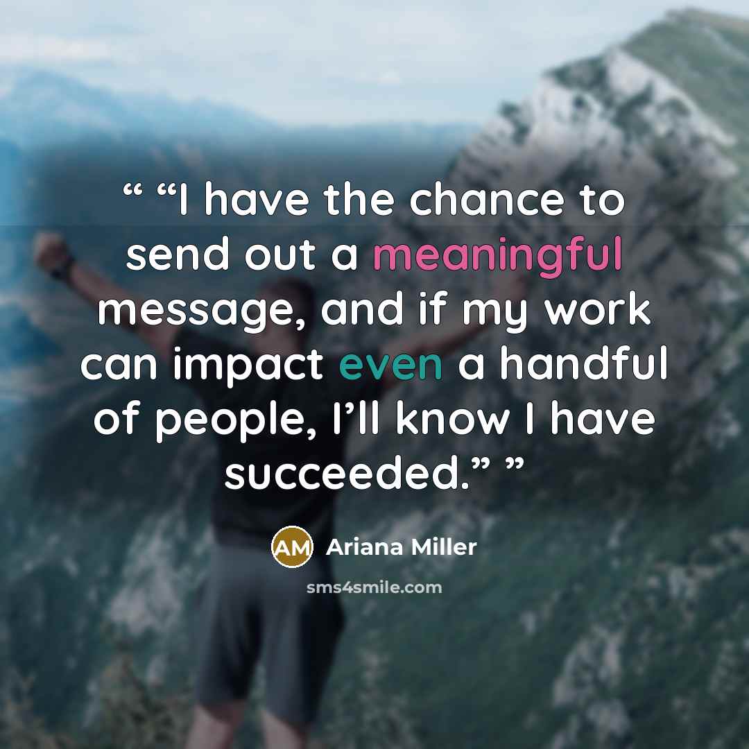 “I have the chance to send out a meaningful message, and if my work can impact even a handful of people, I’ll know I have succeeded.” quote by Ariana Miller