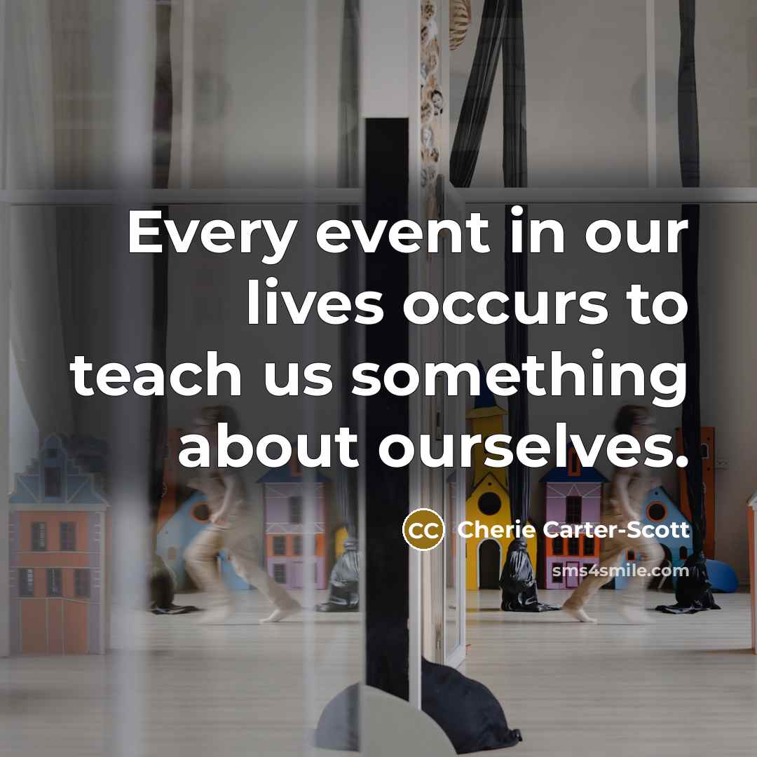 “Every event in our lives occurs to teach us something about ourselves.” quote by Cherie Carter-Scott