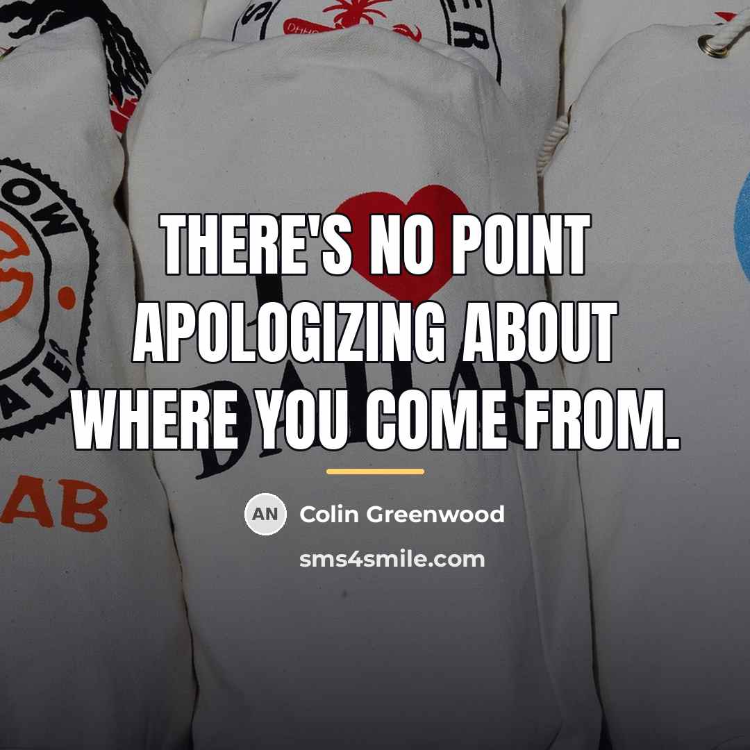 “There's no point apologizing about where you come from.…” quote by Colin Greenwood