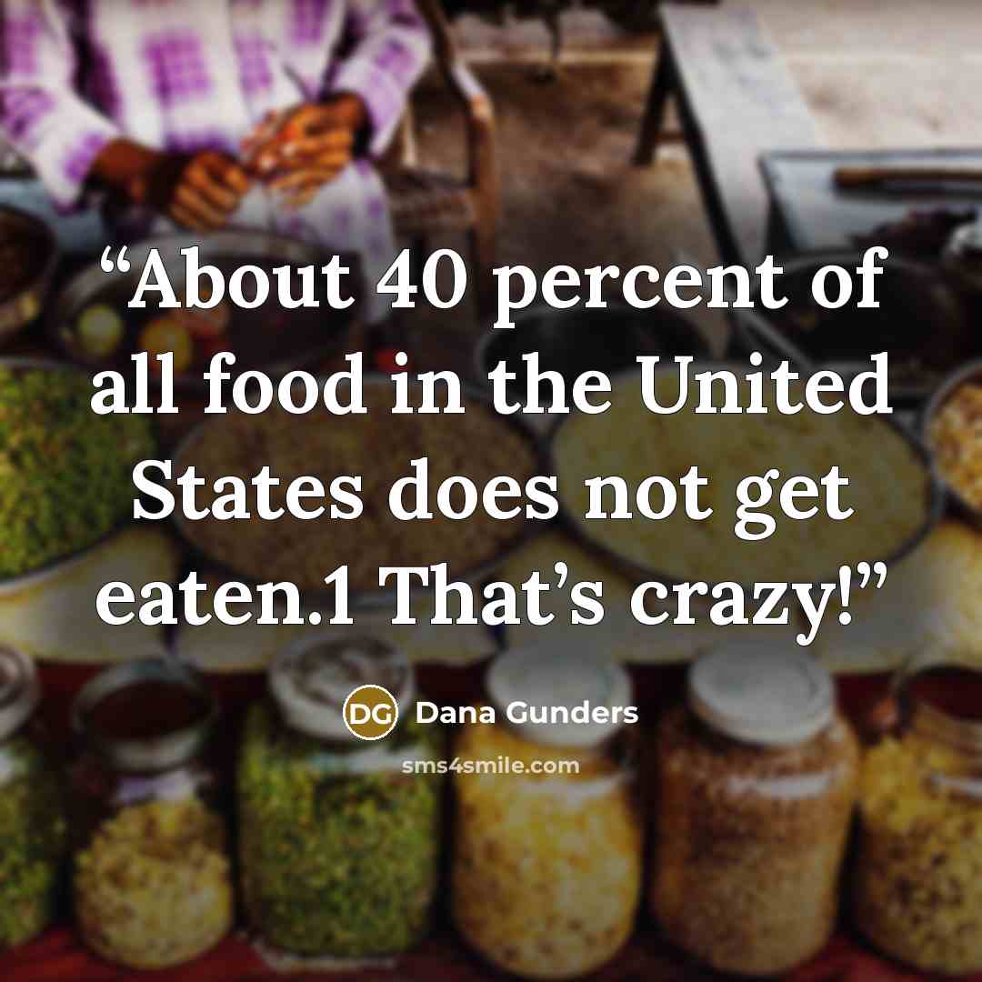 “About 40 percent of all food in the United States does not get eaten.1 That’s crazy!” quote by Dana Gunders