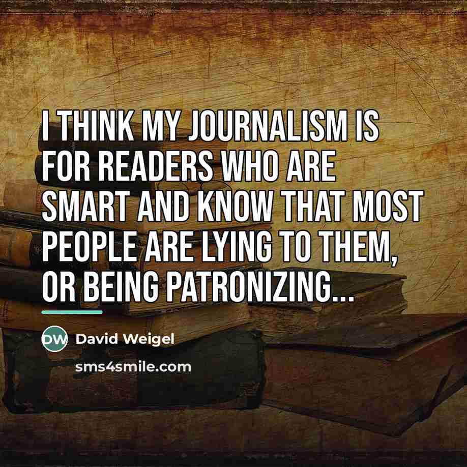 “I think my journalism is for readers who are smart…” quote by David Weigel