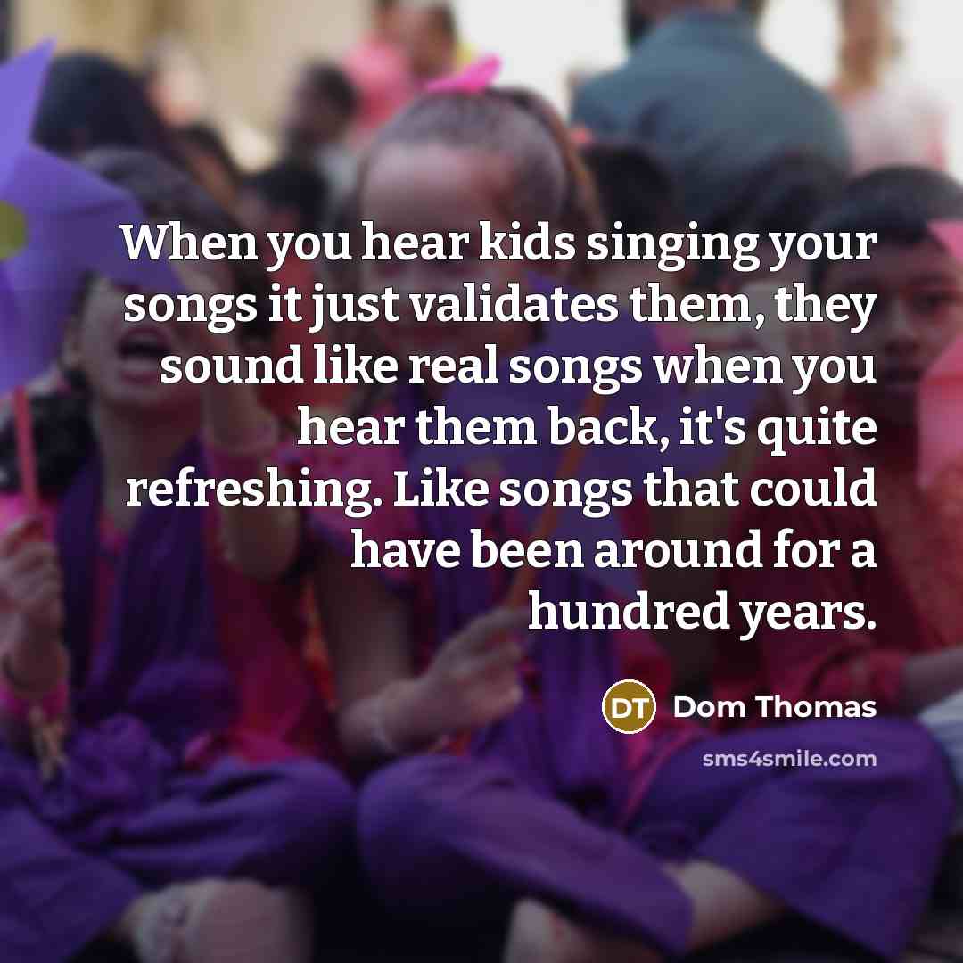 “When you hear kids singing your songs it just validates…” quote by Dom Thomas