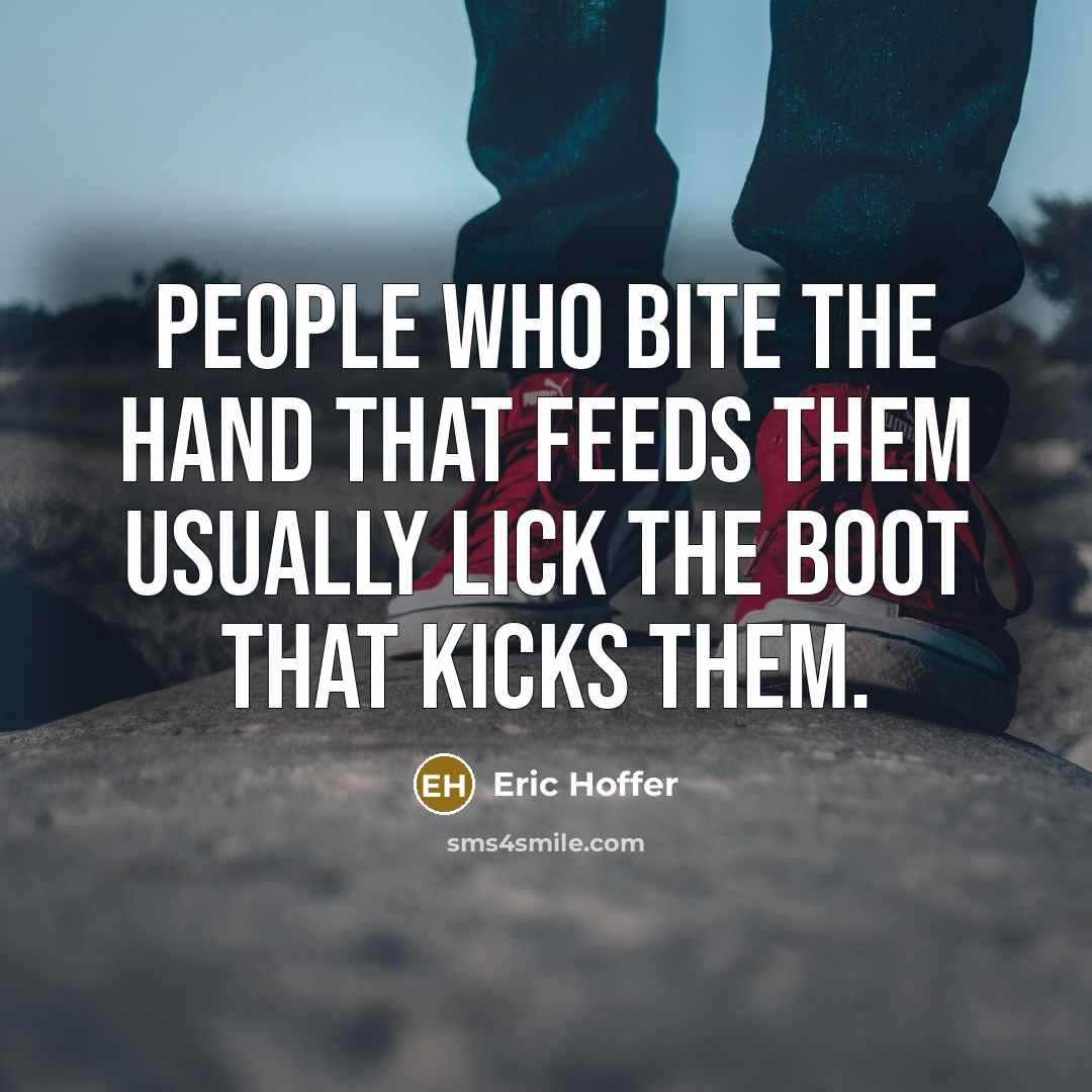 “People who bite the hand that feeds them usually lick the boot that kicks them.” quote by Eric Hoffer